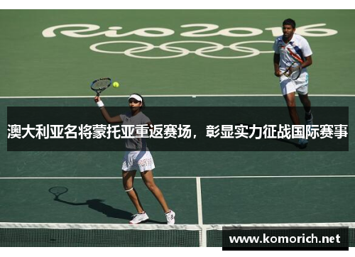 澳大利亚名将蒙托亚重返赛场，彰显实力征战国际赛事