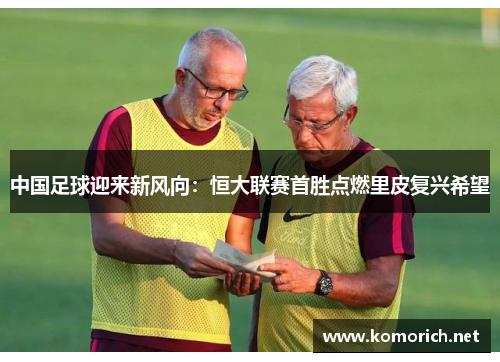 中国足球迎来新风向：恒大联赛首胜点燃里皮复兴希望