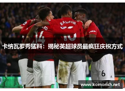 卡纳瓦罗秀猛料：揭秘英超球员最疯狂庆祝方式