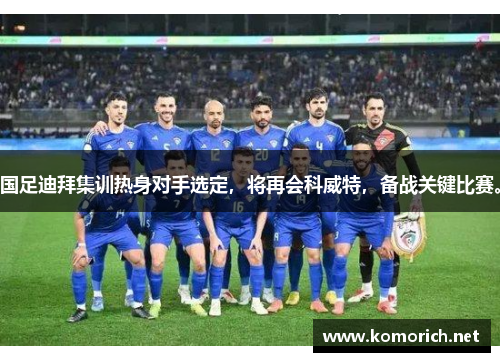 国足迪拜集训热身对手选定，将再会科威特，备战关键比赛。